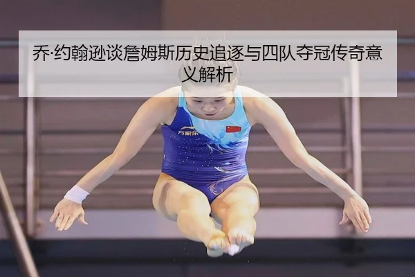 乔·约翰逊谈詹姆斯历史追逐与四队夺冠传奇意义解析