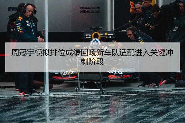 周冠宇模拟排位成绩回暖新车队适配进入关键冲刺阶段